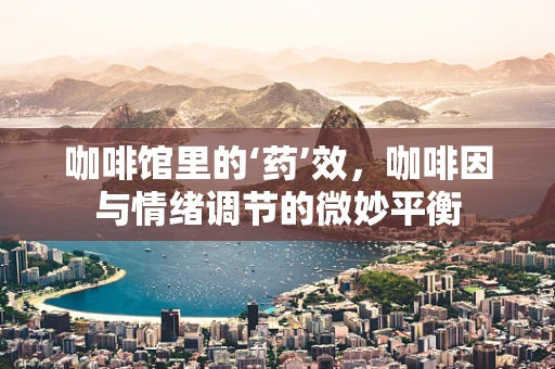 咖啡馆里的‘药’效，咖啡因与情绪调节的微妙平衡