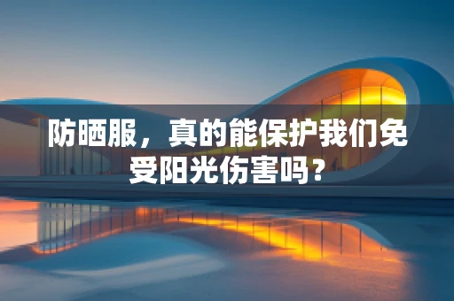 防晒服，真的能保护我们免受阳光伤害吗？