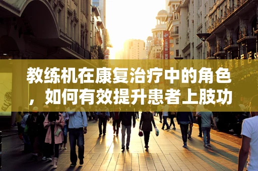 教练机在康复治疗中的角色，如何有效提升患者上肢功能？