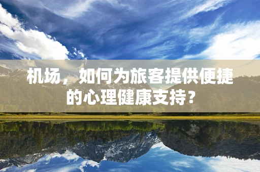 机场，如何为旅客提供便捷的心理健康支持？