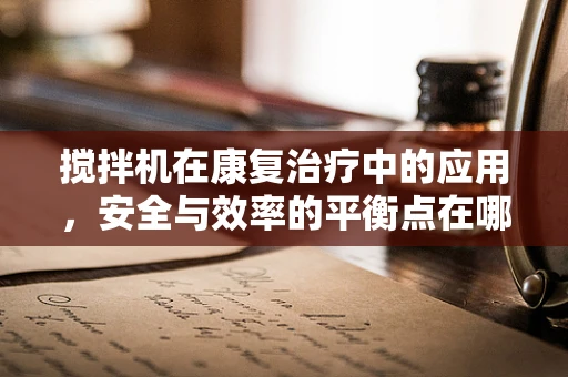 搅拌机在康复治疗中的应用，安全与效率的平衡点在哪里？