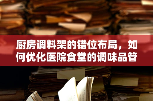 厨房调料架的错位布局，如何优化医院食堂的调味品管理？