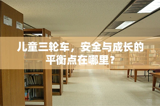儿童三轮车，安全与成长的平衡点在哪里？
