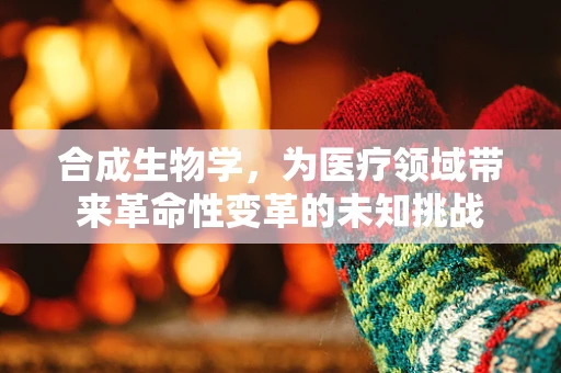 合成生物学，为医疗领域带来革命性变革的未知挑战