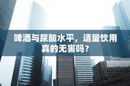 啤酒与尿酸水平，适量饮用真的无害吗？