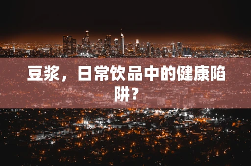 豆浆，日常饮品中的健康陷阱？