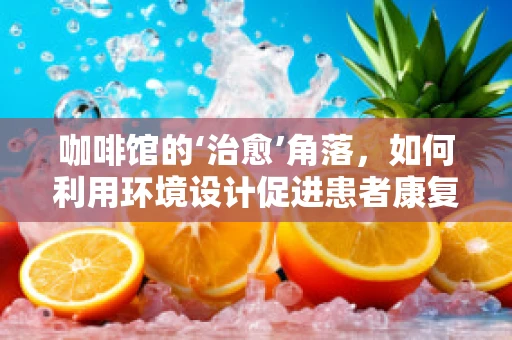 咖啡馆的‘治愈’角落，如何利用环境设计促进患者康复？