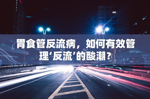 胃食管反流病，如何有效管理‘反流’的酸潮？