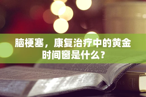脑梗塞，康复治疗中的黄金时间窗是什么？