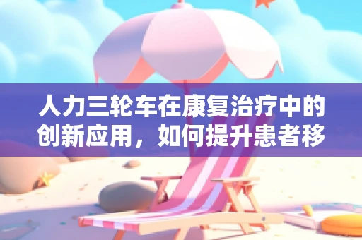 人力三轮车在康复治疗中的创新应用，如何提升患者移动自由度？