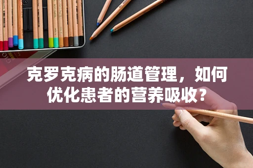 克罗克病的肠道管理，如何优化患者的营养吸收？