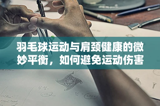 羽毛球运动与肩颈健康的微妙平衡，如何避免运动伤害？