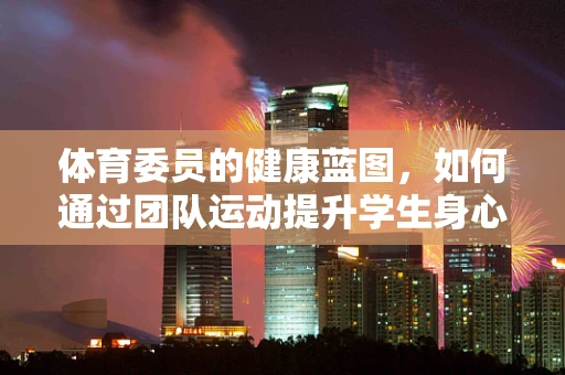 体育委员的健康蓝图，如何通过团队运动提升学生身心健康？