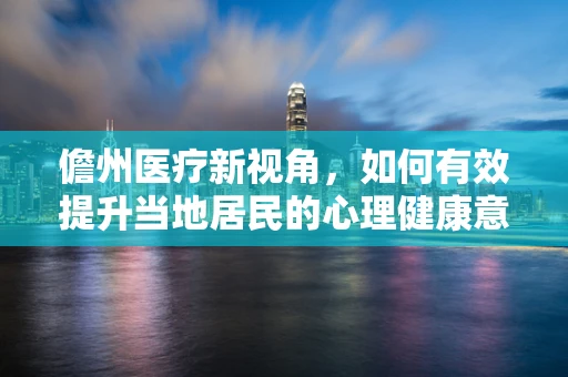 儋州医疗新视角，如何有效提升当地居民的心理健康意识？