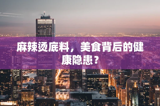 麻辣烫底料，美食背后的健康隐患？