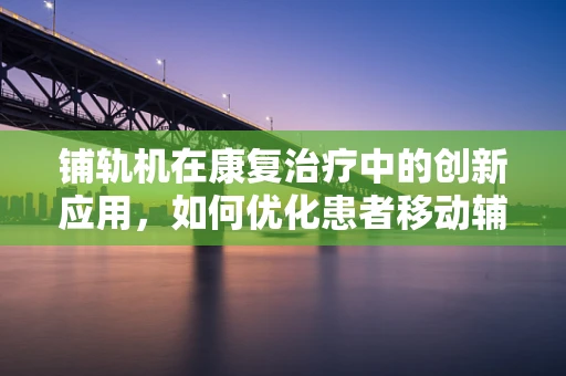 铺轨机在康复治疗中的创新应用，如何优化患者移动辅助设备？