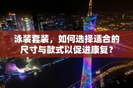 泳装套装，如何选择适合的尺寸与款式以促进康复？