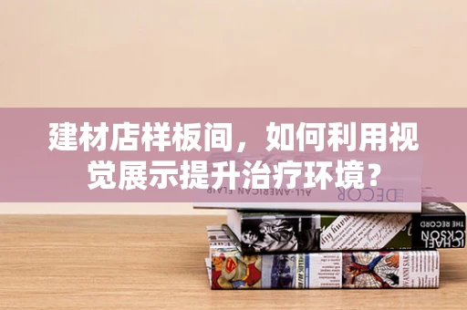 建材店样板间，如何利用视觉展示提升治疗环境？