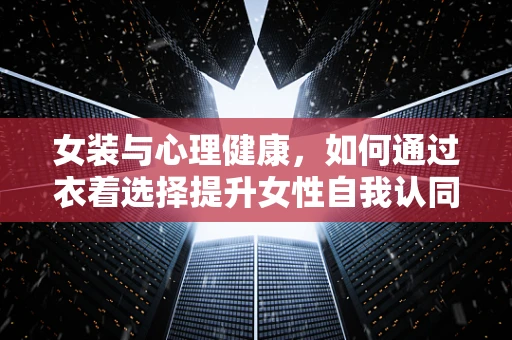 女装与心理健康，如何通过衣着选择提升女性自我认同感？