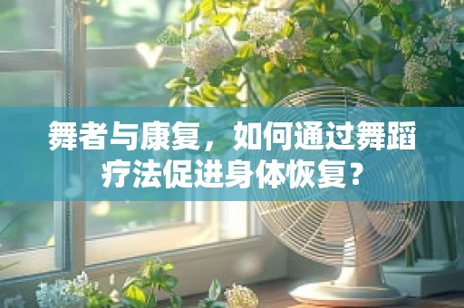 舞者与康复，如何通过舞蹈疗法促进身体恢复？