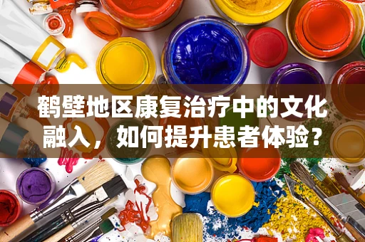 鹤壁地区康复治疗中的文化融入，如何提升患者体验？