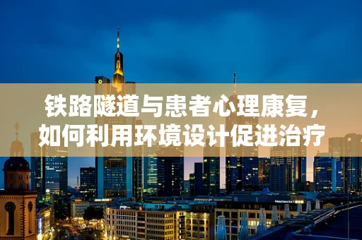 铁路隧道与患者心理康复，如何利用环境设计促进治疗效果？