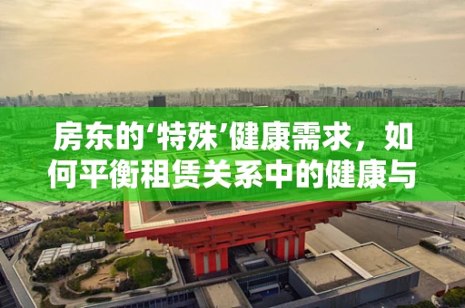 房东的‘特殊’健康需求，如何平衡租赁关系中的健康与安全？