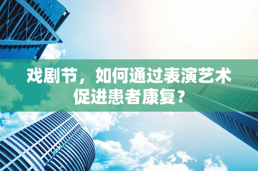 戏剧节，如何通过表演艺术促进患者康复？