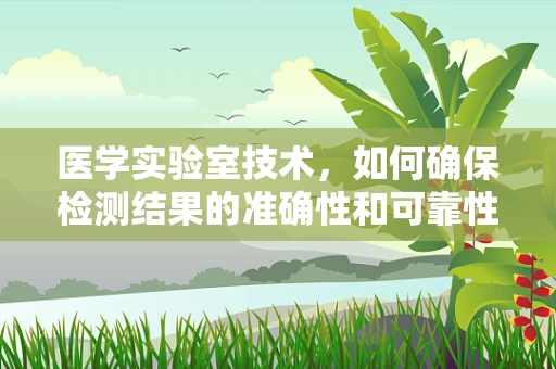 医学实验室技术，如何确保检测结果的准确性和可靠性？