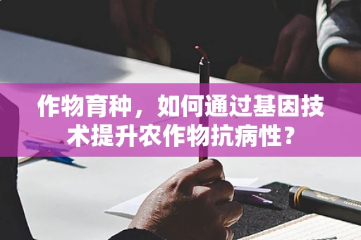 作物育种，如何通过基因技术提升农作物抗病性？