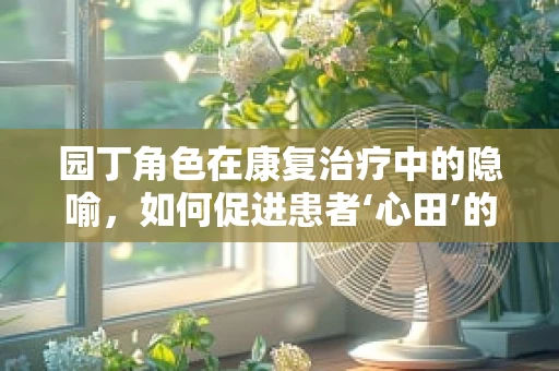 园丁角色在康复治疗中的隐喻，如何促进患者‘心田’的成长？