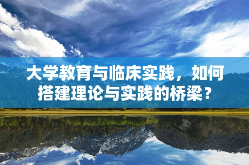 大学教育与临床实践，如何搭建理论与实践的桥梁？