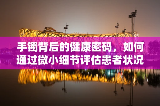 手镯背后的健康密码，如何通过微小细节评估患者状况？