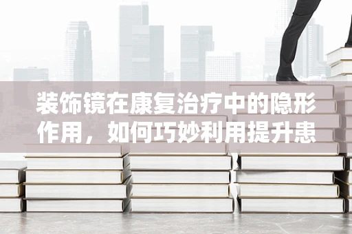 装饰镜在康复治疗中的隐形作用，如何巧妙利用提升患者自我形象意识？