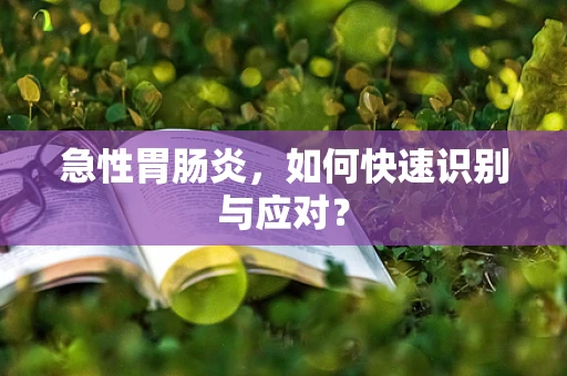 急性胃肠炎，如何快速识别与应对？