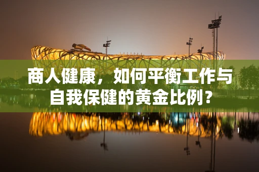 商人健康，如何平衡工作与自我保健的黄金比例？