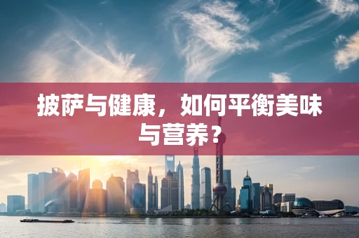 披萨与健康，如何平衡美味与营养？