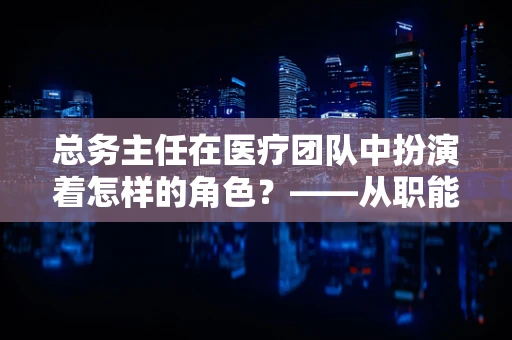 总务主任在医疗团队中扮演着怎样的角色？——从职能治疗师视角的深度解析
