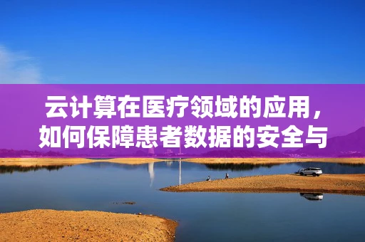 云计算在医疗领域的应用，如何保障患者数据的安全与隐私？