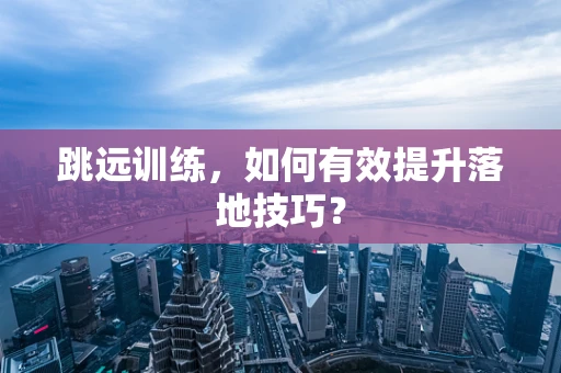 跳远训练，如何有效提升落地技巧？