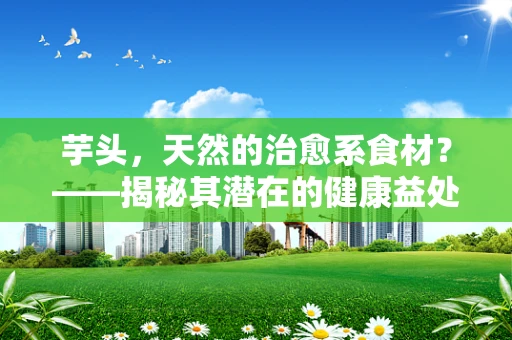 芋头，天然的治愈系食材？——揭秘其潜在的健康益处