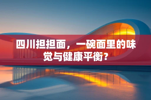 四川担担面，一碗面里的味觉与健康平衡？