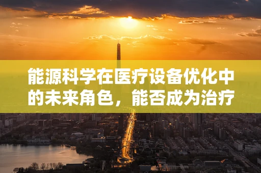 能源科学在医疗设备优化中的未来角色，能否成为治疗的新动力？