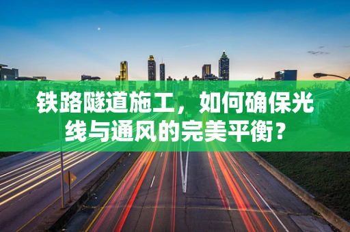 铁路隧道施工，如何确保光线与通风的完美平衡？