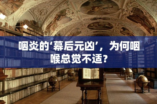 咽炎的‘幕后元凶’，为何咽喉总觉不适？