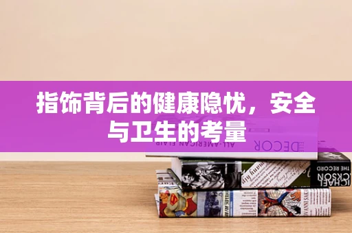 指饰背后的健康隐忧，安全与卫生的考量