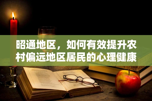 昭通地区，如何有效提升农村偏远地区居民的心理健康意识？