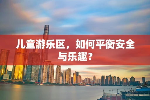 儿童游乐区，如何平衡安全与乐趣？