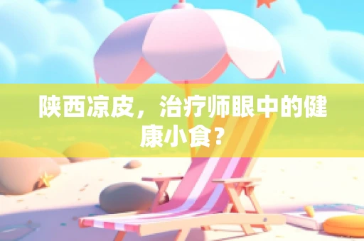 陕西凉皮，治疗师眼中的健康小食？