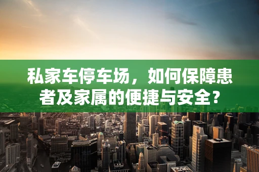 私家车停车场，如何保障患者及家属的便捷与安全？